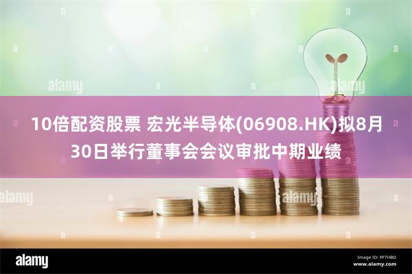 10倍配资股票 宏光半导体(06908.HK)拟8月30日举行董事会会议审批中期业绩