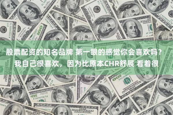 股票配资的知名品牌 第一眼的感觉你会喜欢吗？ 我自己很喜欢，因为比原本CHR舒展 看着很