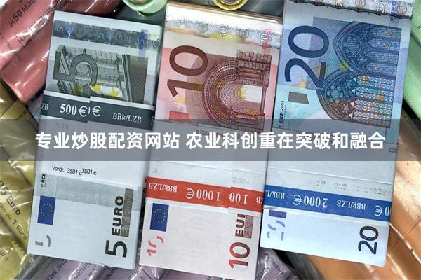 专业炒股配资网站 农业科创重在突破和融合