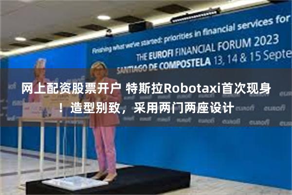 网上配资股票开户 特斯拉Robotaxi首次现身！造型别致，采用两门两座设计