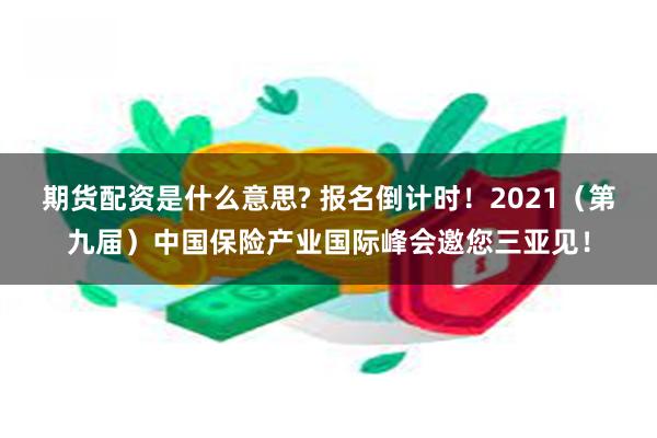 期货配资是什么意思? 报名倒计时！2021（第九届）中国保险产业国际峰会邀您三亚见！