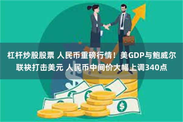 杠杆炒股股票 人民币重磅行情！美GDP与鲍威尔联袂打击美元 人民币中间价大幅上调340点
