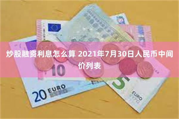 炒股融资利息怎么算 2021年7月30日人民币中间价列表