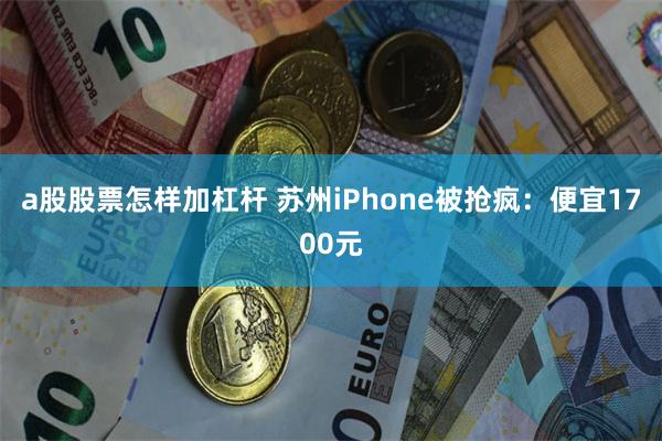 a股股票怎样加杠杆 苏州iPhone被抢疯：便宜1700元