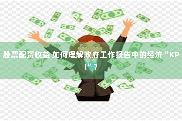 股票配资收益 如何理解政府工作报告中的经济“KPI”？