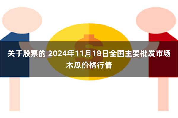 关于股票的 2024年11月18日全国主要批发市场木瓜价格行情