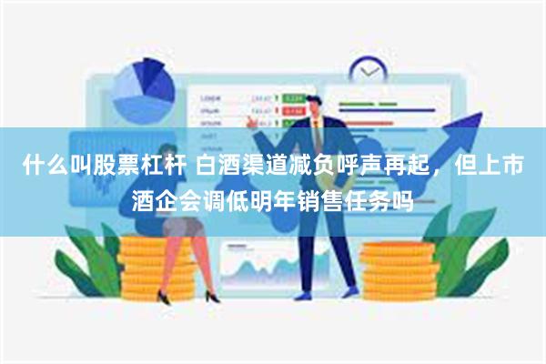 什么叫股票杠杆 白酒渠道减负呼声再起，但上市酒企会调低明年销售任务吗