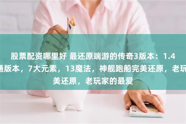 股票配资哪里好 最还原端游的传奇3版本：1.45三端互通版本，7大元素，13魔法，神舰跑船完美还原，老玩家的最爱