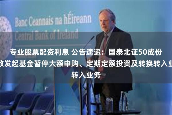 专业股票配资利息 公告速递：国泰北证50成份指数发起基金暂停大额申购、定期定额投资及转换转入业务
