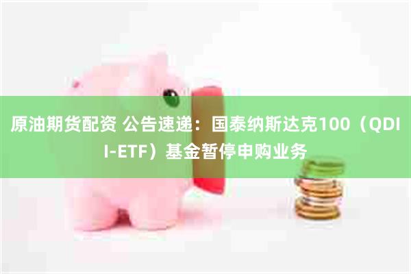 原油期货配资 公告速递：国泰纳斯达克100（QDII-ETF）基金暂停申购业务