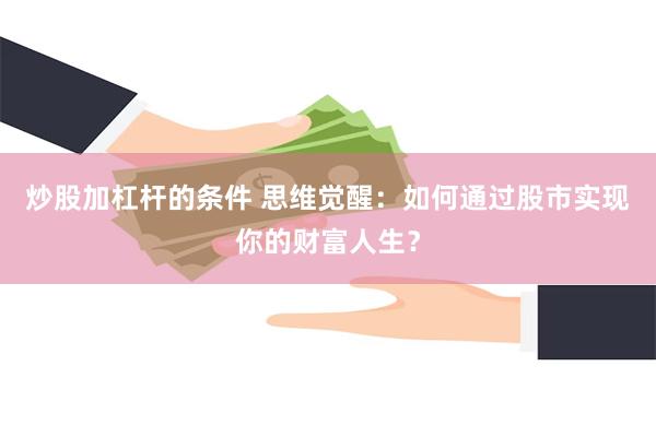 炒股加杠杆的条件 思维觉醒：如何通过股市实现你的财富人生？