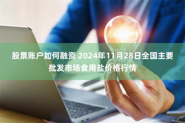 股票账户如何融资 2024年11月28日全国主要批发市场食用盐价格行情