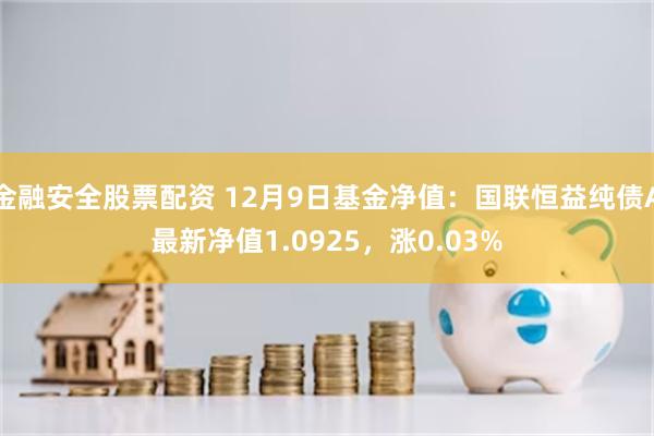 金融安全股票配资 12月9日基金净值：国联恒益纯债A最新净值1.0925，涨0.03%