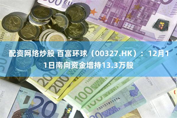 配资网络炒股 百富环球（00327.HK）：12月11日南向资金增持13.3万股