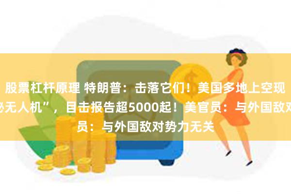 股票杠杆原理 特朗普：击落它们！美国多地上空现大量“神秘无人机”，目击报告超5000起！美官员：与外国敌对势力无关