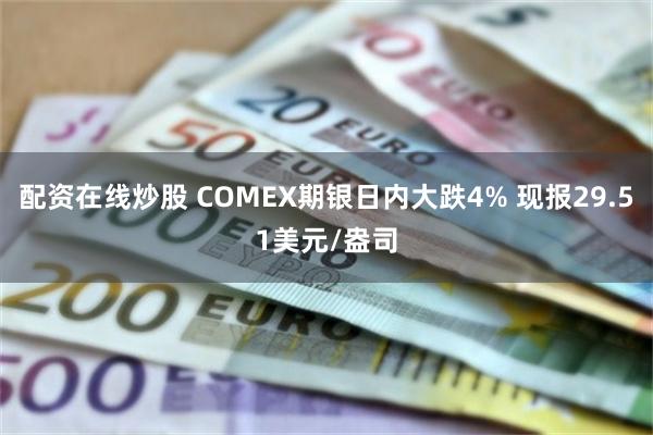 配资在线炒股 COMEX期银日内大跌4% 现报29.51美元/盎司
