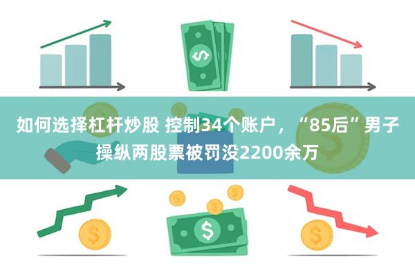 如何选择杠杆炒股 控制34个账户，“85后”男子操纵两股票被罚没2200余万