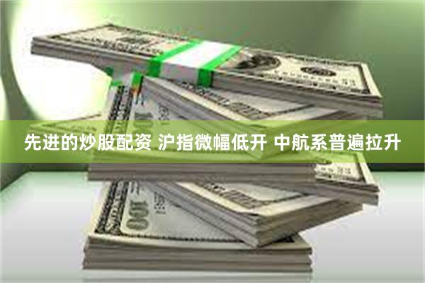 先进的炒股配资 沪指微幅低开 中航系普遍拉升