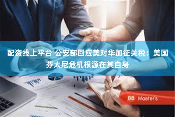 配资线上平台 公安部回应美对华加征关税：美国芬太尼危机根源在其自身