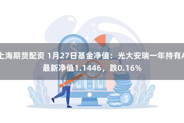 上海期货配资 1月27日基金净值：光大安瑞一年持有A最新净值1.1446，跌0.16%