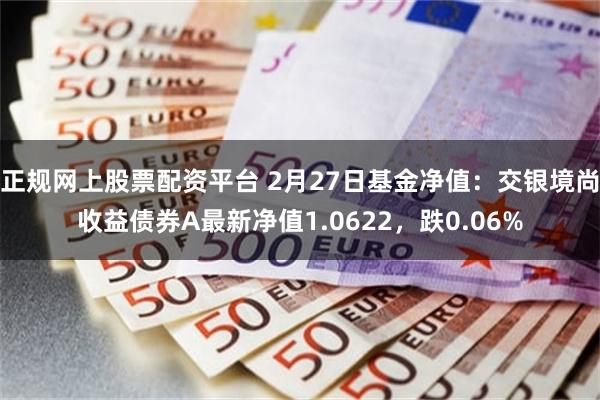 正规网上股票配资平台 2月27日基金净值：交银境尚收益债券A最新净值1.0622，跌0.06%