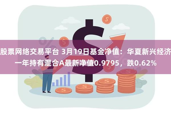 股票网络交易平台 3月19日基金净值：华夏新兴经济一年持有混合A最新净值0.9795，跌0.62%