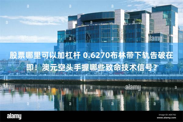 股票哪里可以加杠杆 0.6270布林带下轨告破在即！澳元空头手握哪些致命技术信号？