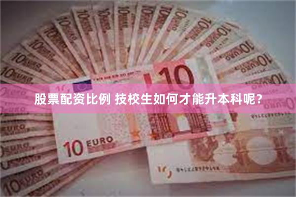 股票配资比例 技校生如何才能升本科呢？