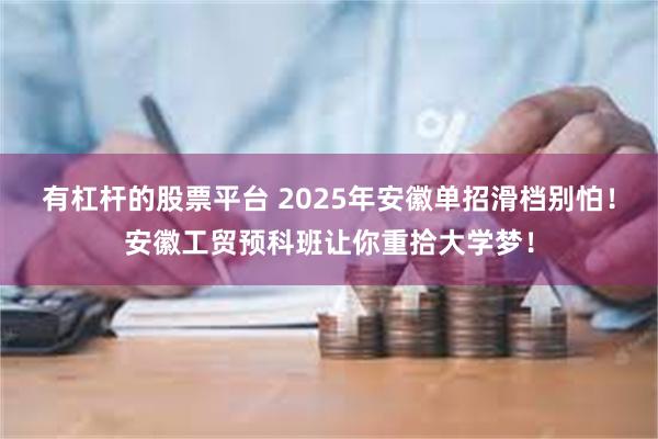 有杠杆的股票平台 2025年安徽单招滑档别怕！安徽工贸预科班让你重拾大学梦！