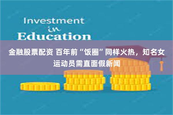 金融股票配资 百年前“饭圈”同样火热，知名女运动员需直面假新闻