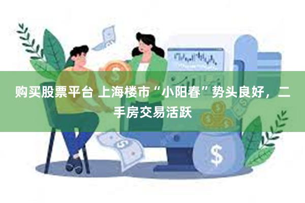 购买股票平台 上海楼市“小阳春”势头良好，二手房交易活跃