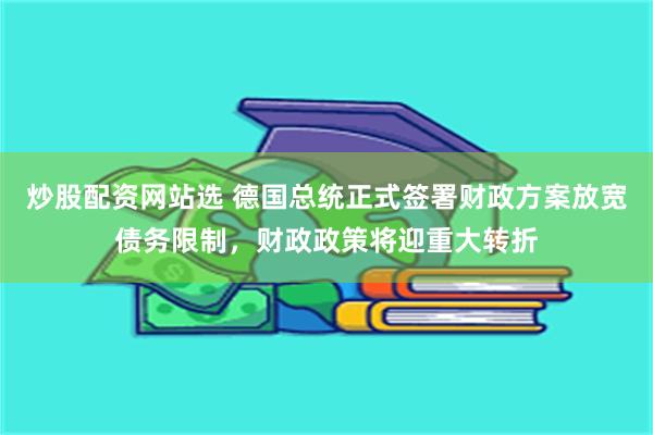 炒股配资网站选 德国总统正式签署财政方案放宽债务限制，财政政策将迎重大转折