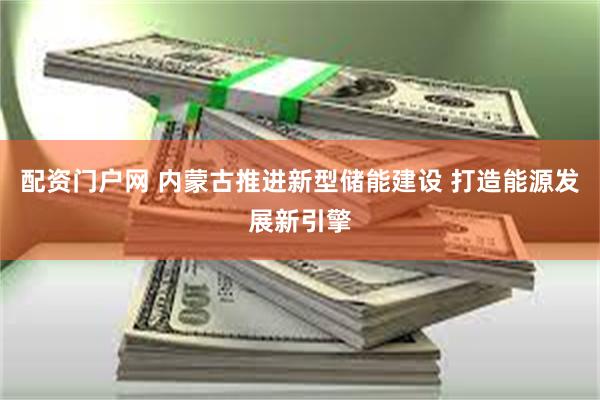配资门户网 内蒙古推进新型储能建设 打造能源发展新引擎