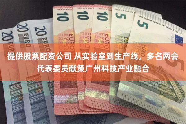 提供股票配资公司 从实验室到生产线，多名两会代表委员献策广州科技产业融合