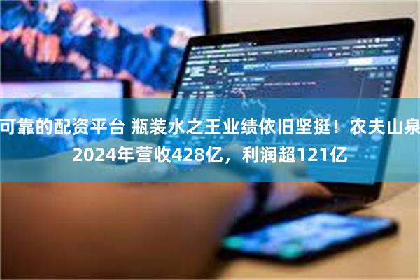 可靠的配资平台 瓶装水之王业绩依旧坚挺！农夫山泉2024年营收428亿，利润超121亿