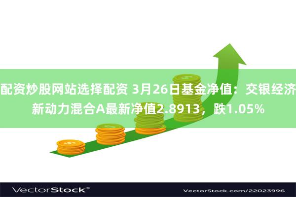 配资炒股网站选择配资 3月26日基金净值：交银经济新动力混合A最新净值2.8913，跌1.05%