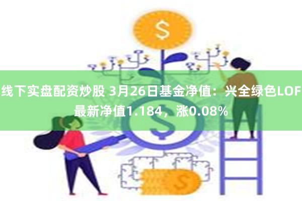 线下实盘配资炒股 3月26日基金净值：兴全绿色LOF最新净值1.184，涨0.08%