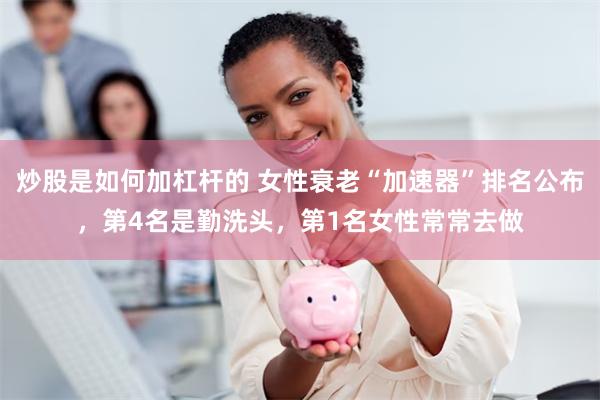 炒股是如何加杠杆的 女性衰老“加速器”排名公布，第4名是勤洗头，第1名女性常常去做