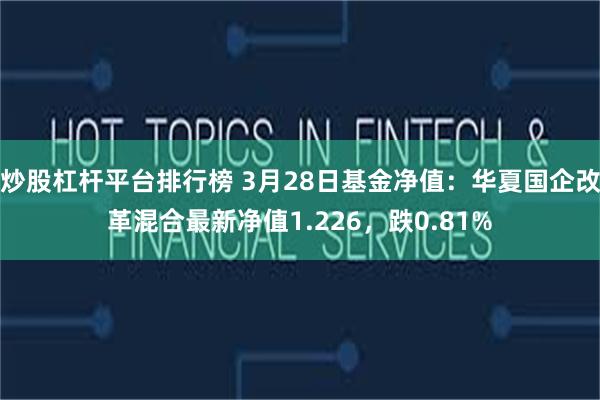 炒股杠杆平台排行榜 3月28日基金净值：华夏国企改革混合最新净值1.226，跌0.81%