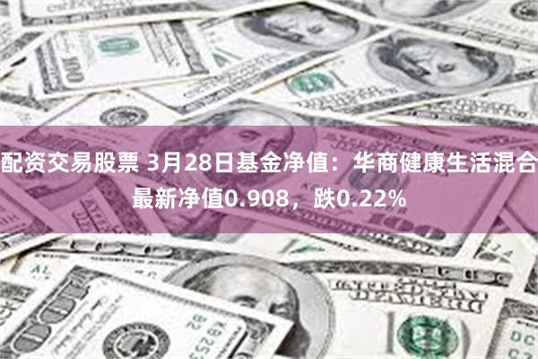 配资交易股票 3月28日基金净值：华商健康生活混合最新净值0.908，跌0.22%