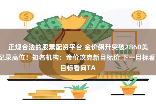 正规合法的股票配资平台 金价飙升突破2860美元创纪录高位！知名机构：金价攻克新目标价 下一目标看向TA