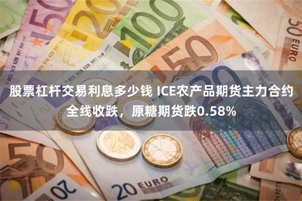 股票杠杆交易利息多少钱 ICE农产品期货主力合约全线收跌，原糖期货跌0.58%