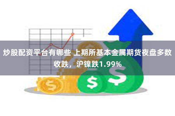炒股配资平台有哪些 上期所基本金属期货夜盘多数收跌，沪镍跌1.99%