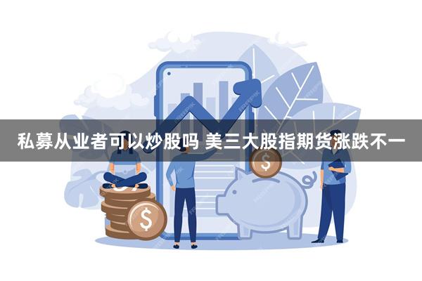 私募从业者可以炒股吗 美三大股指期货涨跌不一