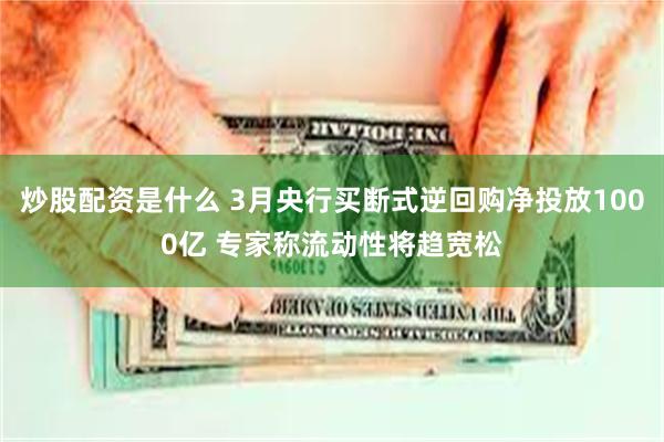 炒股配资是什么 3月央行买断式逆回购净投放1000亿 专家称流动性将趋宽松
