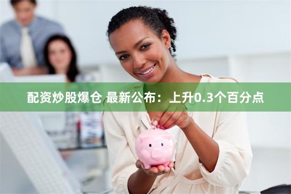 配资炒股爆仓 最新公布：上升0.3个百分点