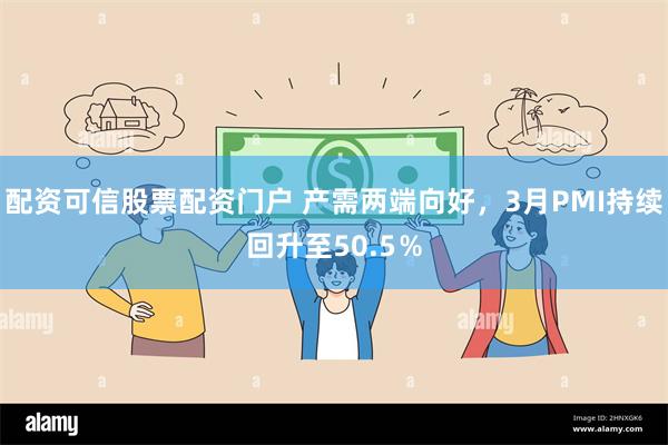配资可信股票配资门户 产需两端向好，3月PMI持续回升至50.5％