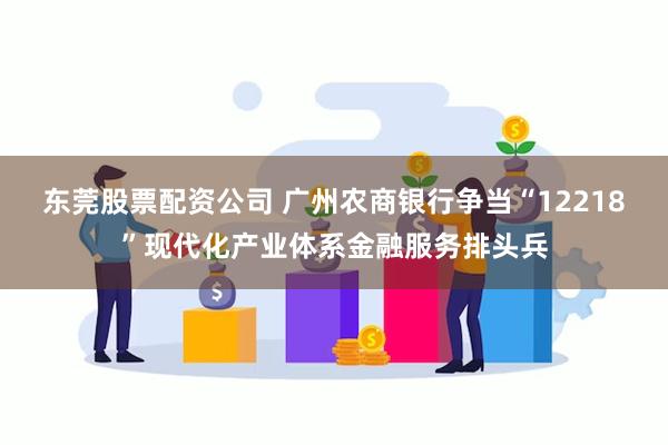东莞股票配资公司 广州农商银行争当“12218”现代化产业体系金融服务排头兵