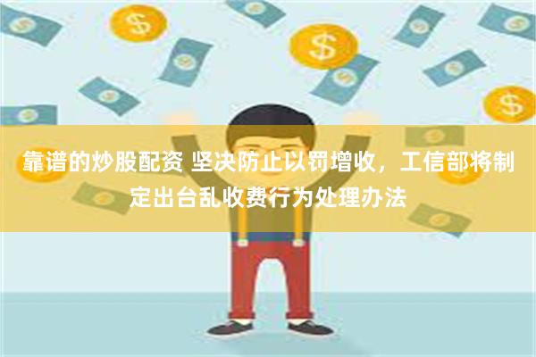 靠谱的炒股配资 坚决防止以罚增收，工信部将制定出台乱收费行为处理办法
