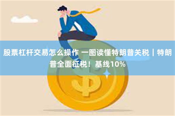 股票杠杆交易怎么操作 一图读懂特朗普关税｜特朗普全面征税！基线10%